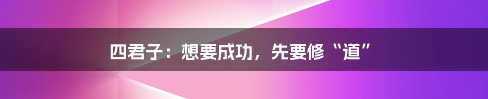 四君子：想要成功，先要修“道”