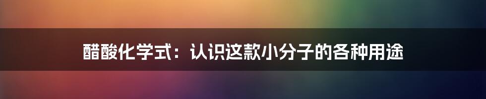 醋酸化学式：认识这款小分子的各种用途