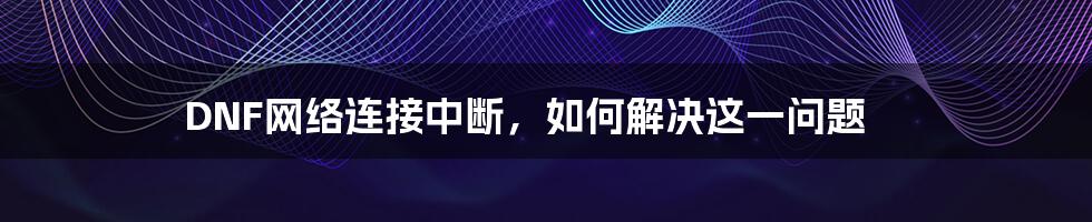 DNF网络连接中断，如何解决这一问题