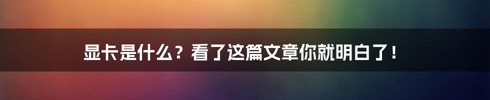 显卡是什么？看了这篇文章你就明白了！