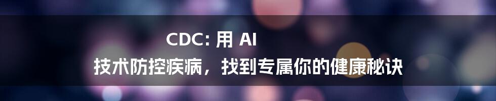 CDC: 用 AI 技术防控疾病，找到专属你的健康秘诀