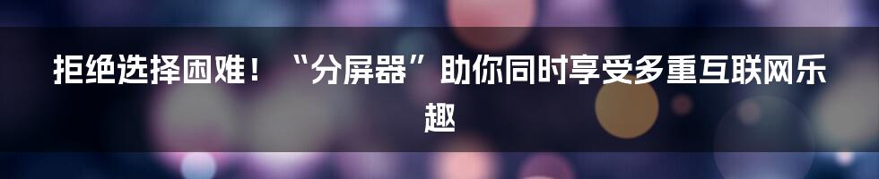 拒绝选择困难！“分屏器”助你同时享受多重互联网乐趣