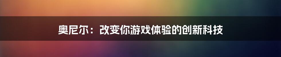 奥尼尔：改变你游戏体验的创新科技