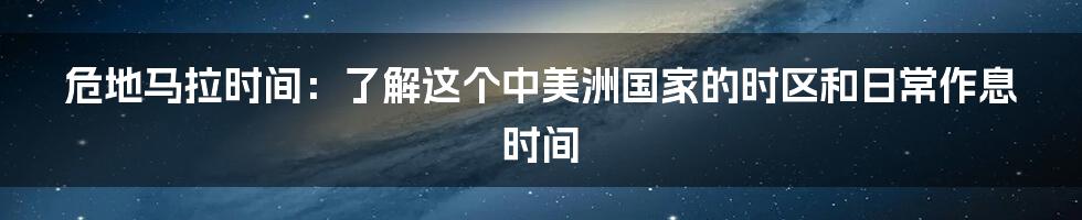 危地马拉时间：了解这个中美洲国家的时区和日常作息时间