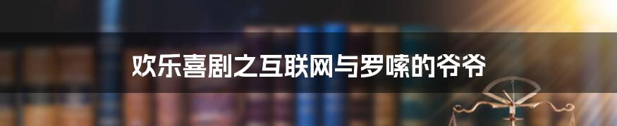 欢乐喜剧之互联网与罗嗦的爷爷