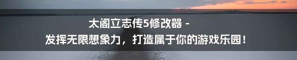 太阁立志传5修改器 - 发挥无限想象力，打造属于你的游戏乐园！