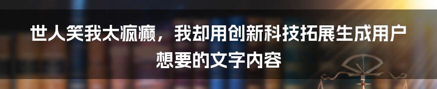 世人笑我太疯癫，我却用创新科技拓展生成用户想要的文字内容