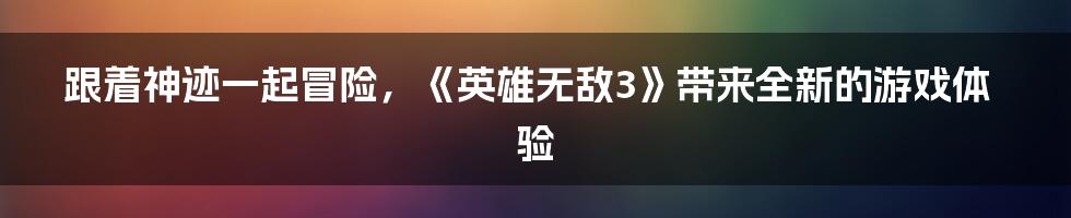 跟着神迹一起冒险，《英雄无敌3》带来全新的游戏体验