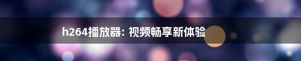 h264播放器: 视频畅享新体验