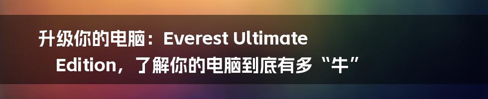 升级你的电脑：Everest Ultimate Edition，了解你的电脑到底有多“牛”