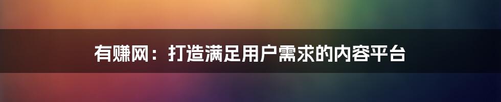 有赚网：打造满足用户需求的内容平台