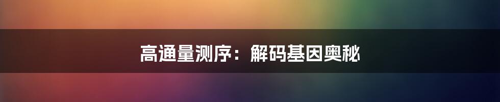 高通量测序：解码基因奥秘