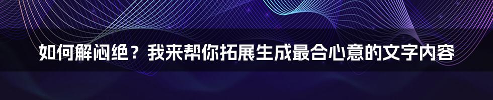 如何解闷绝？我来帮你拓展生成最合心意的文字内容