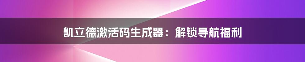 凯立德激活码生成器：解锁导航福利