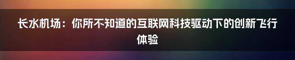 长水机场：你所不知道的互联网科技驱动下的创新飞行体验