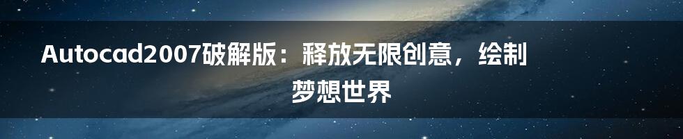 Autocad2007破解版：释放无限创意，绘制梦想世界