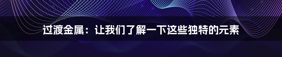 过渡金属：让我们了解一下这些独特的元素