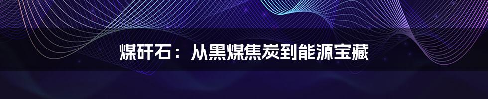 煤矸石：从黑煤焦炭到能源宝藏