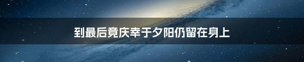 到最后竟庆幸于夕阳仍留在身上