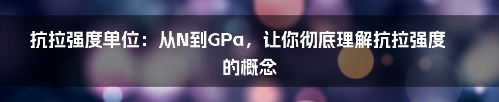 抗拉强度单位：从N到GPa，让你彻底理解抗拉强度的概念