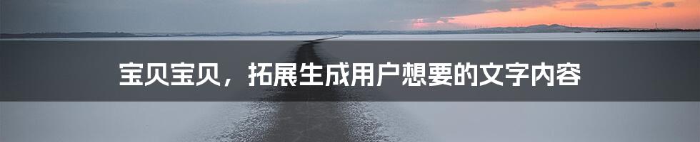 宝贝宝贝，拓展生成用户想要的文字内容