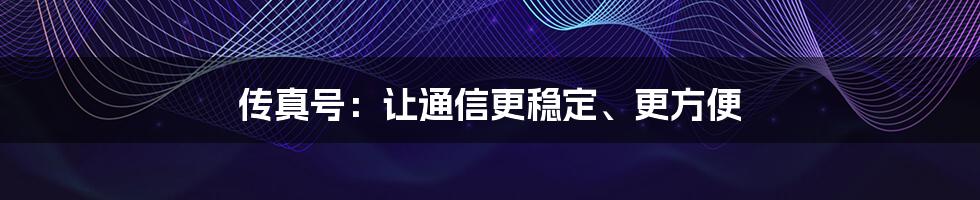 传真号：让通信更稳定、更方便