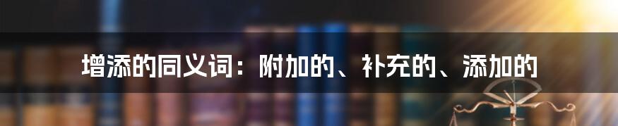 增添的同义词：附加的、补充的、添加的