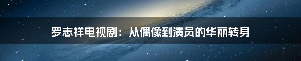 罗志祥电视剧：从偶像到演员的华丽转身