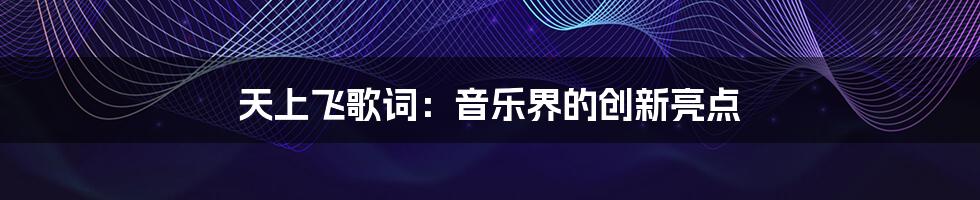 天上飞歌词：音乐界的创新亮点