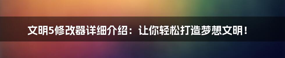 文明5修改器详细介绍：让你轻松打造梦想文明！