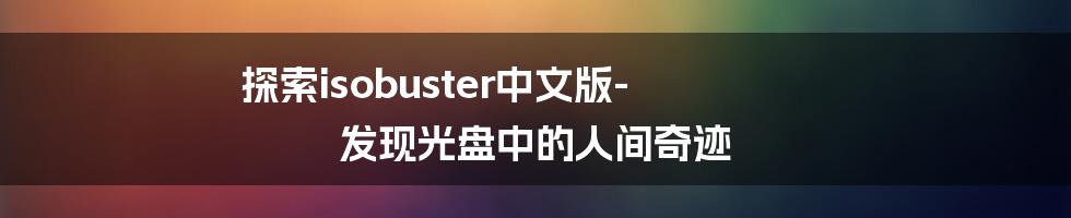 探索isobuster中文版-发现光盘中的人间奇迹