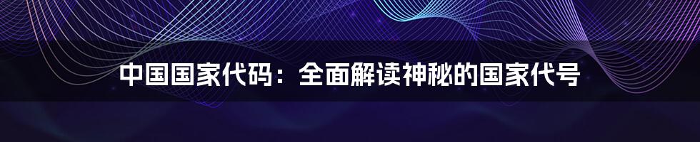 中国国家代码：全面解读神秘的国家代号