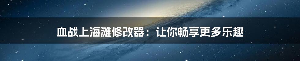 血战上海滩修改器：让你畅享更多乐趣