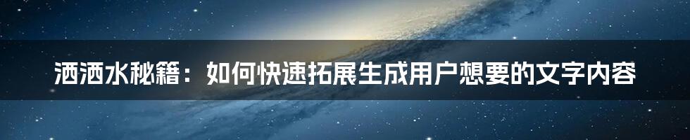 洒洒水秘籍：如何快速拓展生成用户想要的文字内容