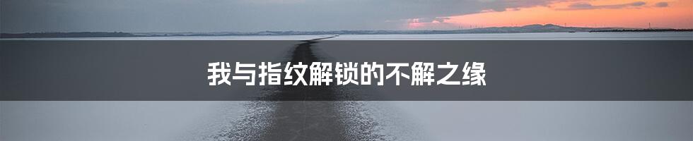 我与指纹解锁的不解之缘