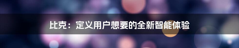 比克：定义用户想要的全新智能体验