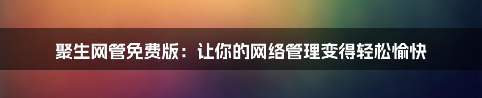 聚生网管免费版：让你的网络管理变得轻松愉快