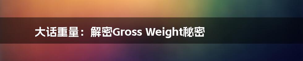 大话重量：解密Gross Weight秘密