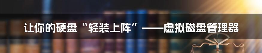 让你的硬盘“轻装上阵”——虚拟磁盘管理器