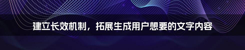 建立长效机制，拓展生成用户想要的文字内容