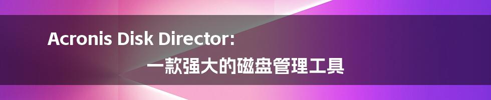 Acronis Disk Director: 一款强大的磁盘管理工具