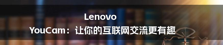 Lenovo YouCam：让你的互联网交流更有趣