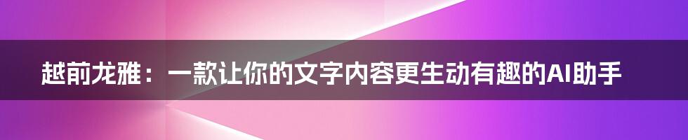 越前龙雅：一款让你的文字内容更生动有趣的AI助手