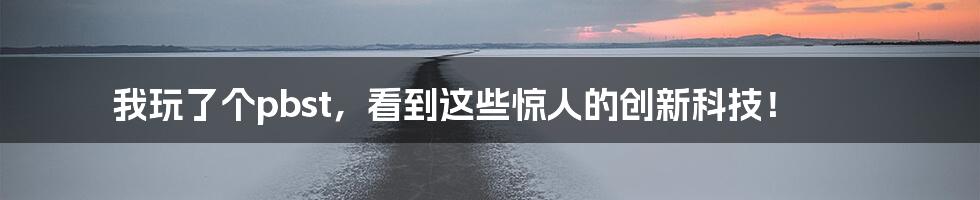 我玩了个pbst，看到这些惊人的创新科技！