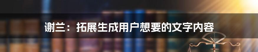 谢兰：拓展生成用户想要的文字内容