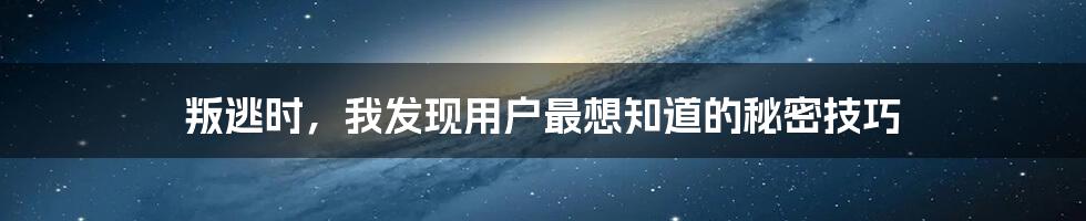 叛逃时，我发现用户最想知道的秘密技巧