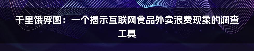 千里饿殍图：一个揭示互联网食品外卖浪费现象的调查工具