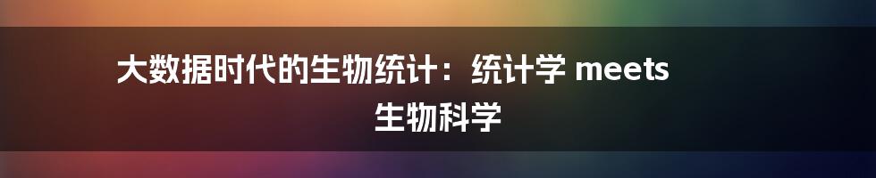 大数据时代的生物统计：统计学 meets 生物科学