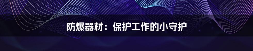 防爆器材：保护工作的小守护