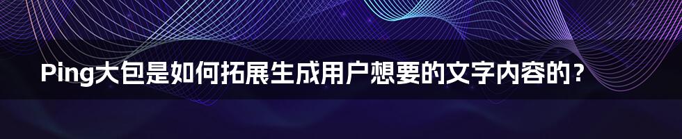 Ping大包是如何拓展生成用户想要的文字内容的？